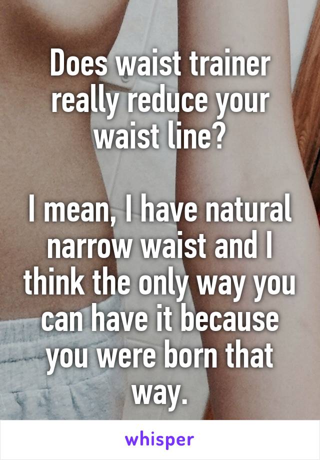 Does waist trainer really reduce your waist line?

I mean, I have natural narrow waist and I think the only way you can have it because you were born that way.