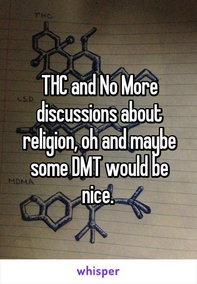 THC and No More discussions about religion, oh and maybe some DMT would be nice. 