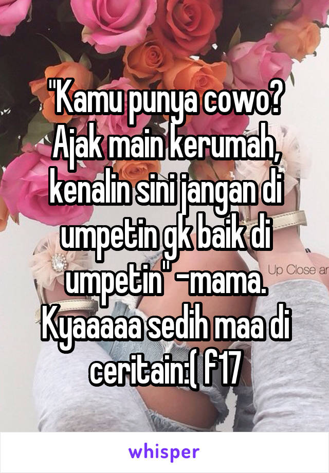 "Kamu punya cowo? Ajak main kerumah, kenalin sini jangan di umpetin gk baik di umpetin" -mama.
Kyaaaaa sedih maa di ceritain:( f17