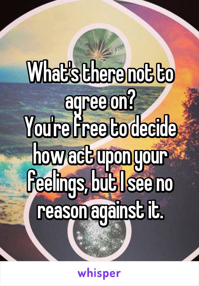 What's there not to agree on?
You're free to decide how act upon your feelings, but I see no reason against it.