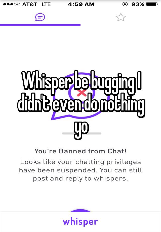 Whisper be bugging I didn't even do nothing yo
