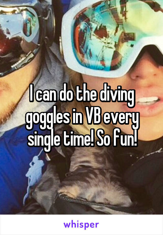 I can do the diving goggles in VB every single time! So fun!