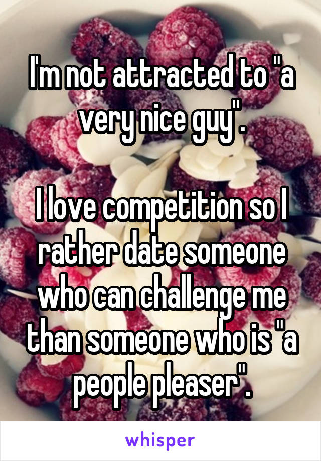 I'm not attracted to "a very nice guy".

I love competition so I rather date someone who can challenge me than someone who is "a people pleaser".