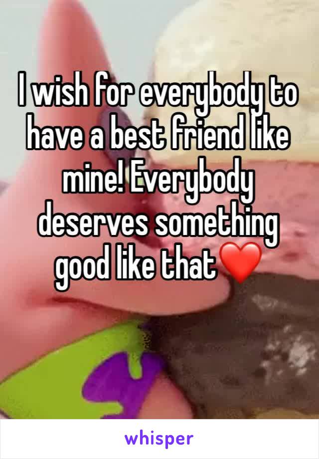 I wish for everybody to have a best friend like mine! Everybody deserves something good like that❤