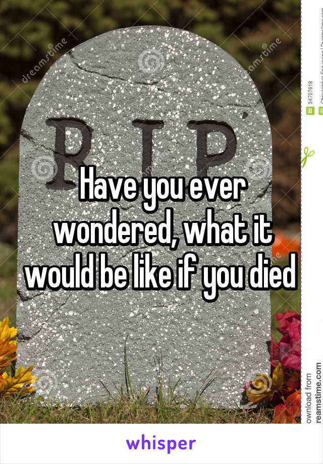 Have you ever wondered, what it would be like if you died 