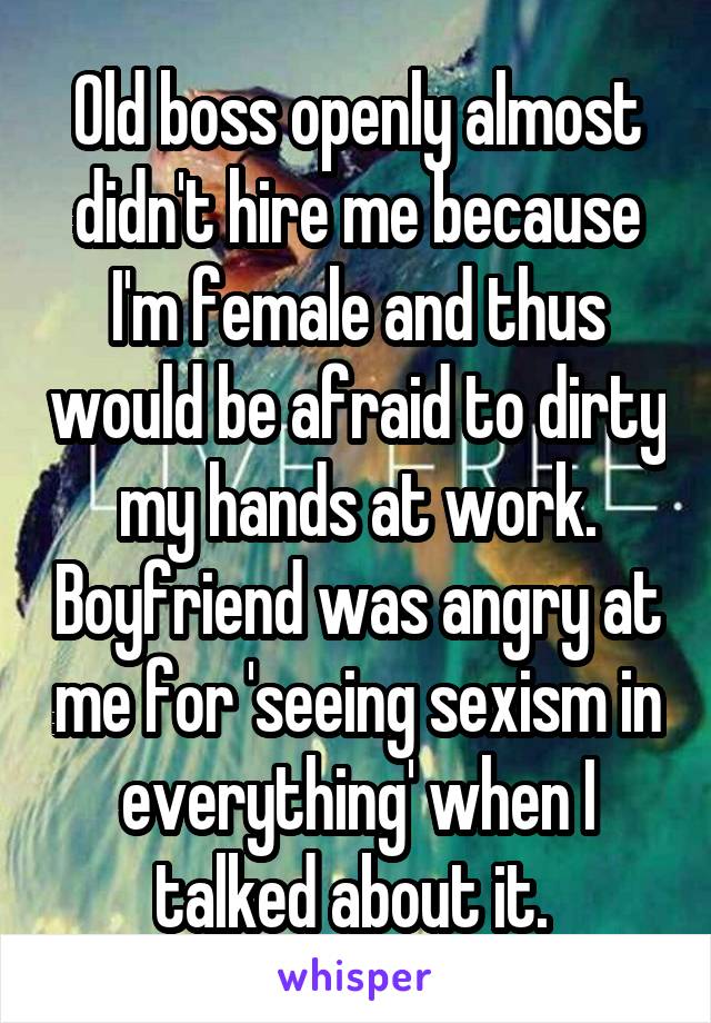 Old boss openly almost didn't hire me because I'm female and thus would be afraid to dirty my hands at work. Boyfriend was angry at me for 'seeing sexism in everything' when I talked about it. 