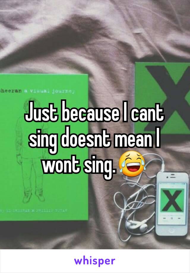 Just because I cant sing doesnt mean I wont sing.😂