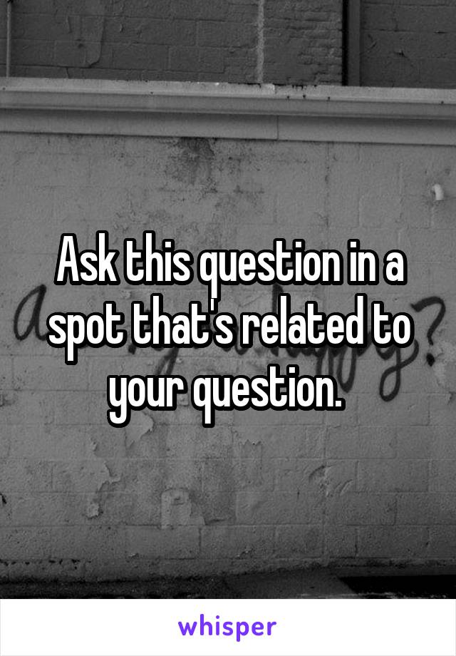 Ask this question in a spot that's related to your question. 