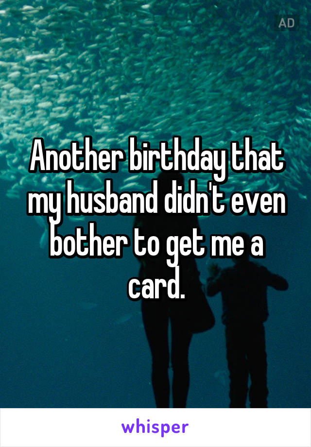 Another birthday that my husband didn't even bother to get me a card.