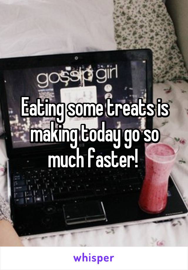 Eating some treats is making today go so much faster! 