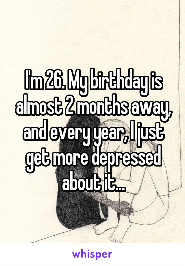 I'm 26. My birthday is almost 2 months away, and every year, I just get more depressed about it...