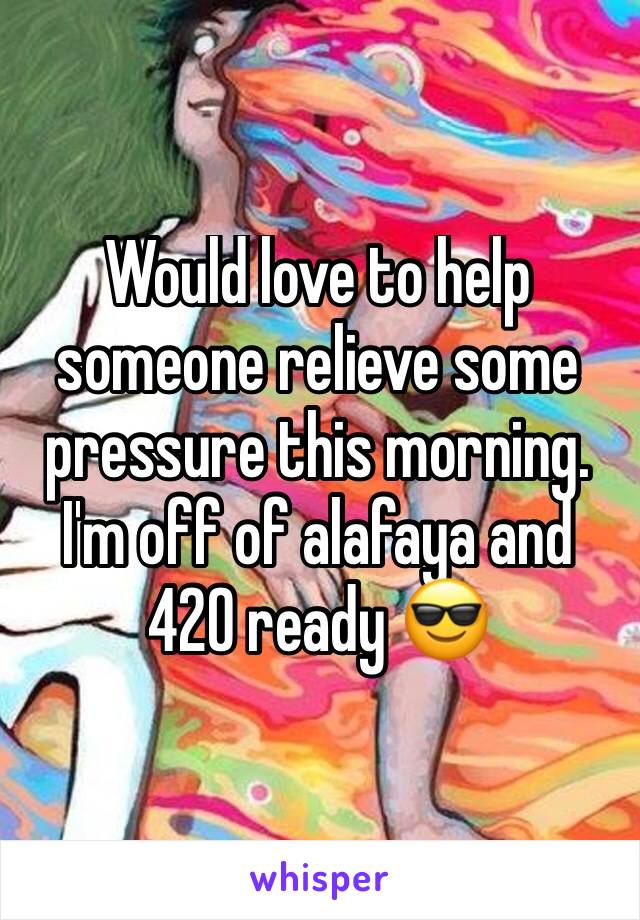 Would love to help someone relieve some pressure this morning. I'm off of alafaya and 420 ready 😎