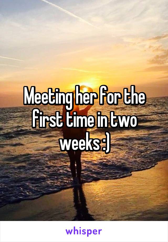 Meeting her for the first time in two weeks :)