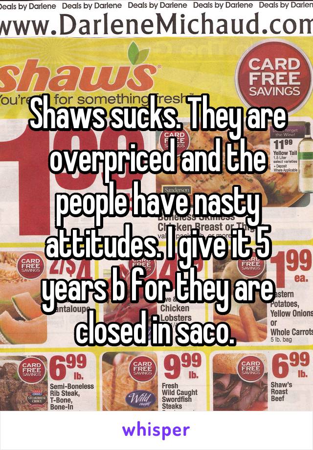 Shaws sucks. They are overpriced and the people have nasty attitudes. I give it 5 years b for they are closed in saco. 