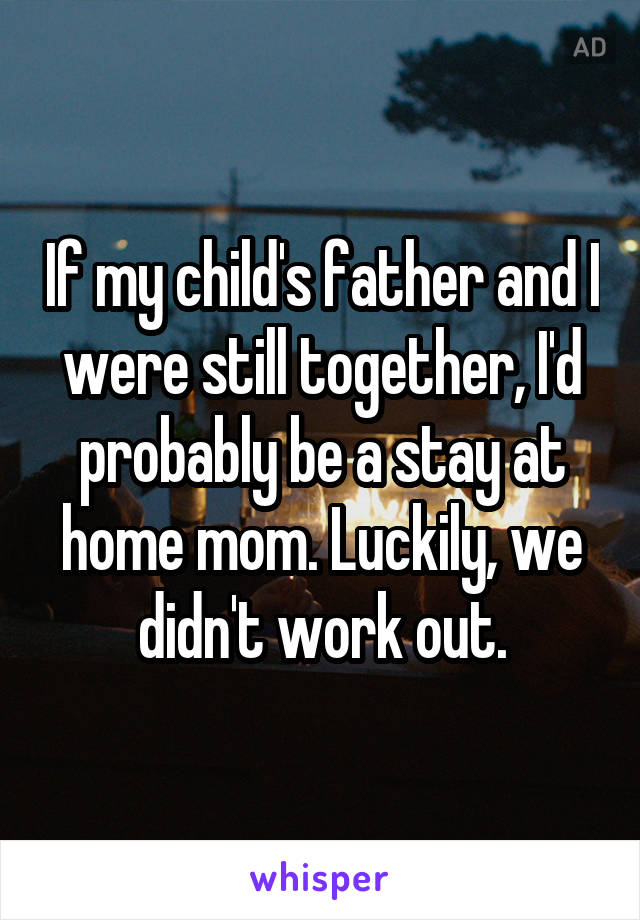 If my child's father and I were still together, I'd probably be a stay at home mom. Luckily, we didn't work out.