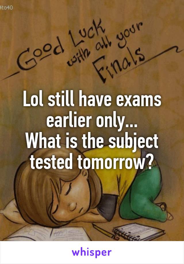 Lol still have exams earlier only...
What is the subject tested tomorrow?