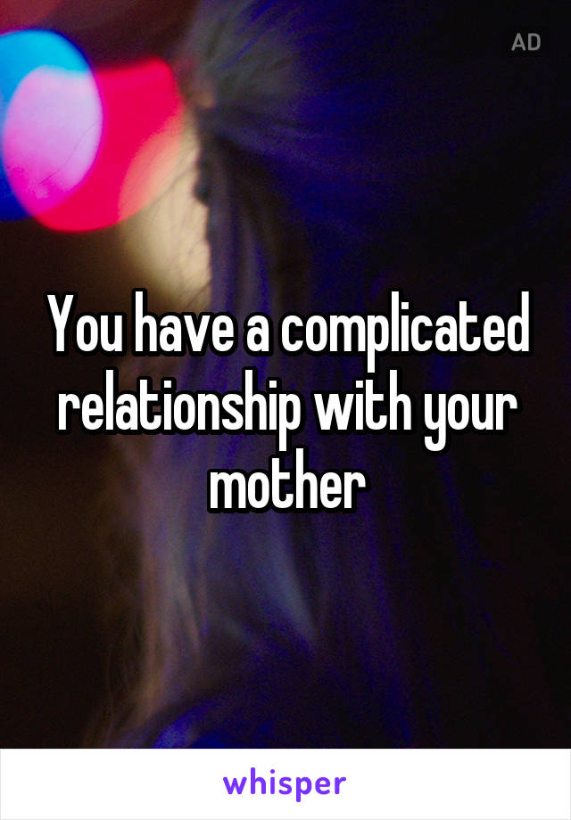 You have a complicated relationship with your mother