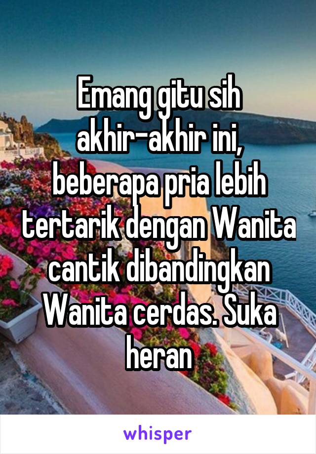 Emang gitu sih akhir-akhir ini, beberapa pria lebih tertarik dengan Wanita cantik dibandingkan Wanita cerdas. Suka heran