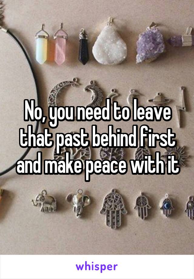 No, you need to leave that past behind first and make peace with it