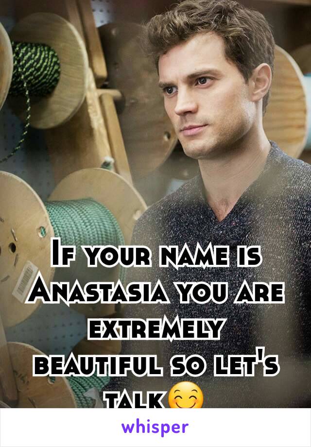 If your name is Anastasia you are extremely beautiful so let's talk😊