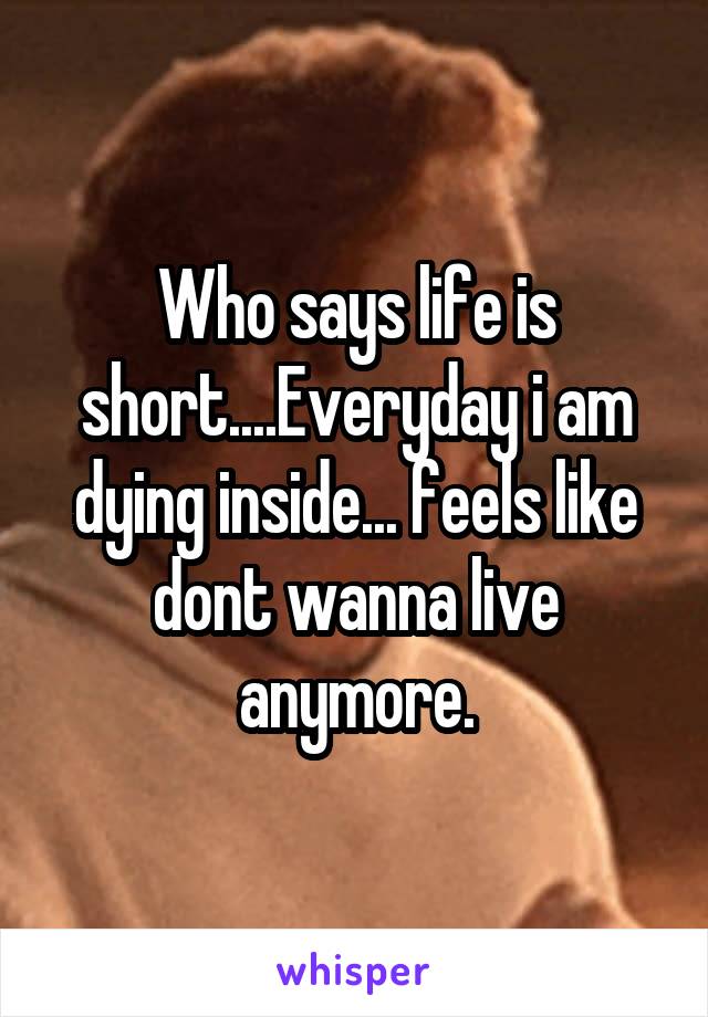 Who says life is short....Everyday i am dying inside... feels like dont wanna live anymore.