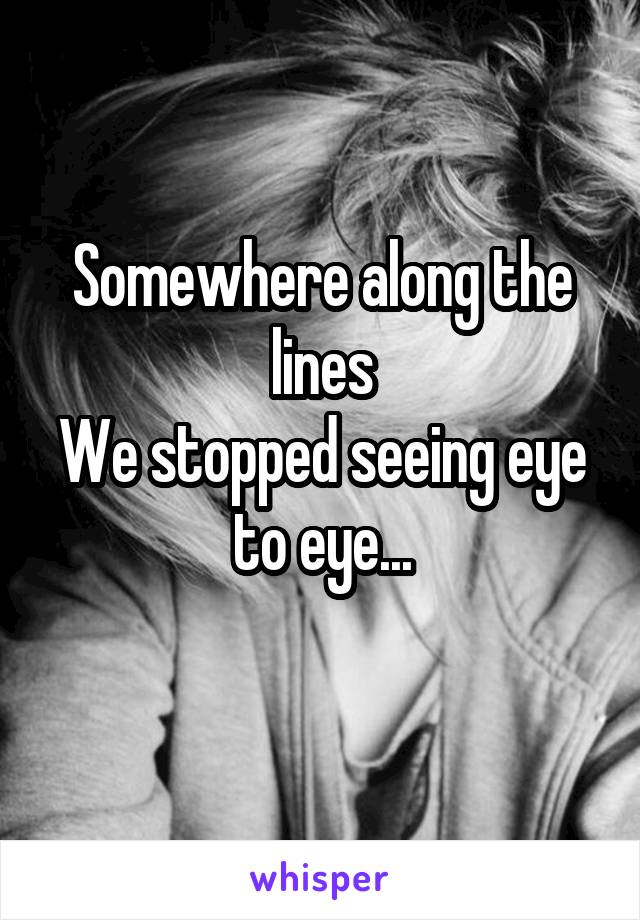 Somewhere along the lines
We stopped seeing eye to eye...
