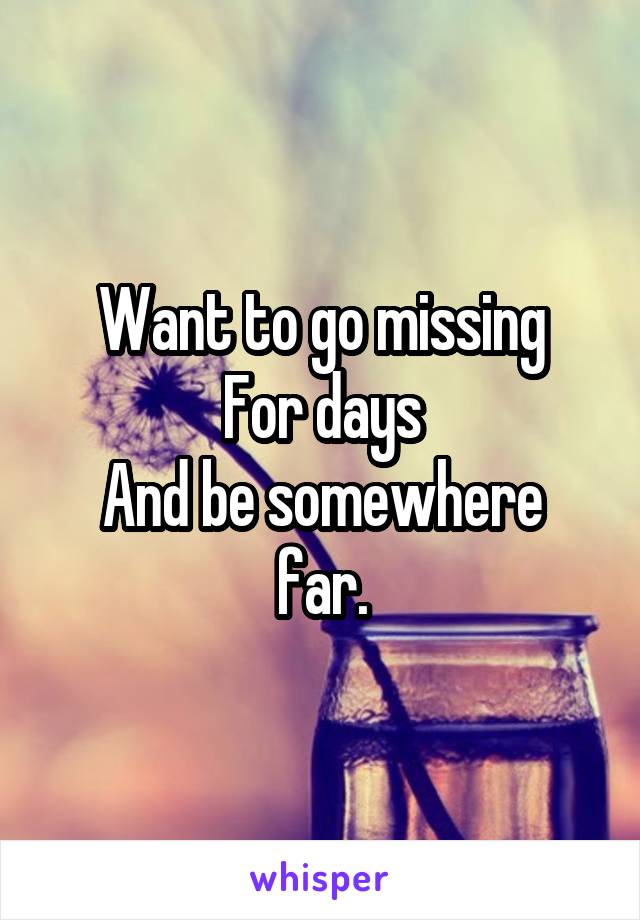 Want to go missing
For days
And be somewhere far.