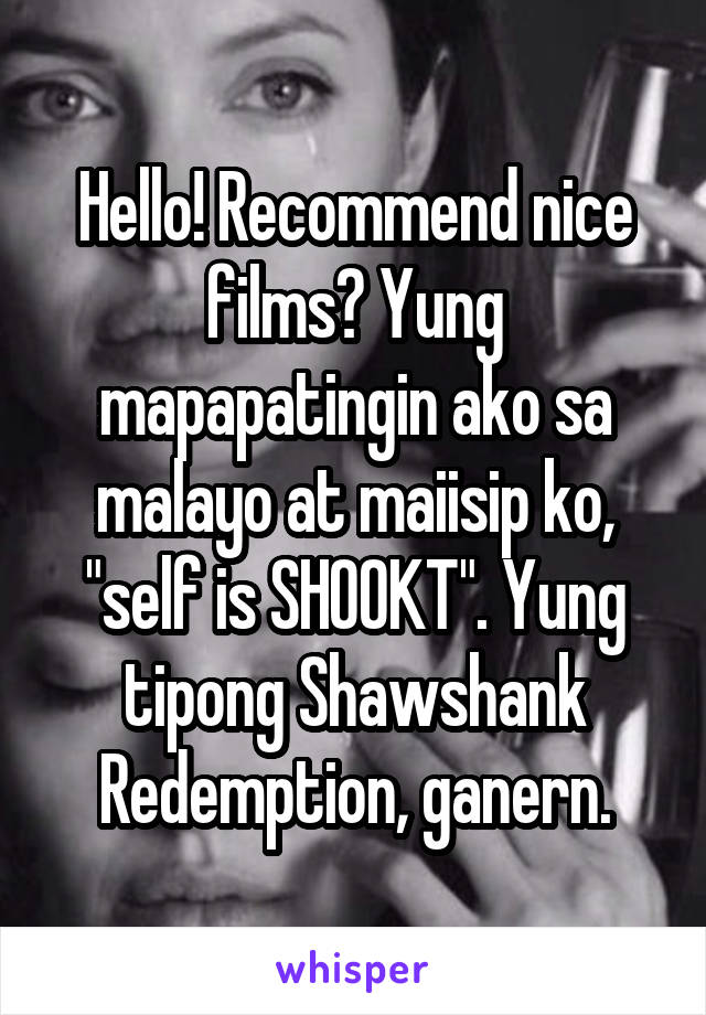 Hello! Recommend nice films? Yung mapapatingin ako sa malayo at maiisip ko, "self is SHOOKT". Yung tipong Shawshank Redemption, ganern.