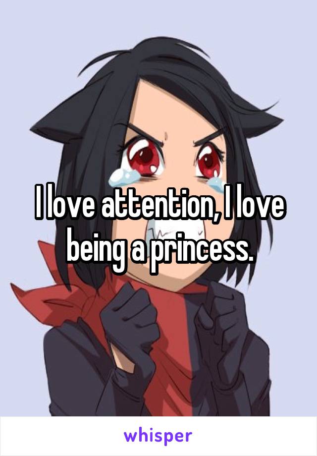 I love attention, I love being a princess.