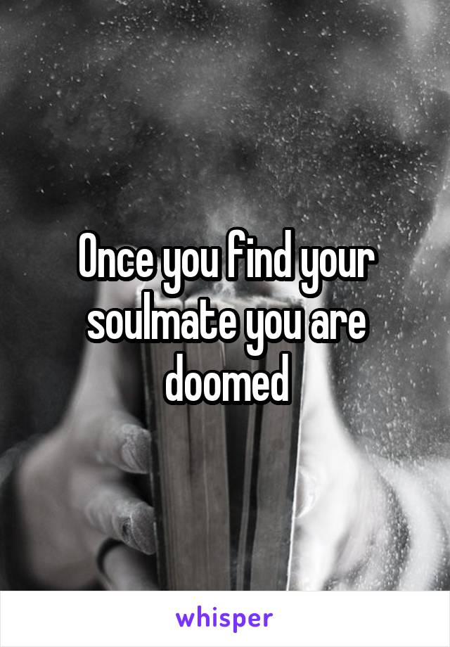 Once you find your soulmate you are doomed