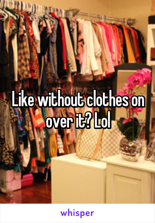 Like without clothes on over it? Lol