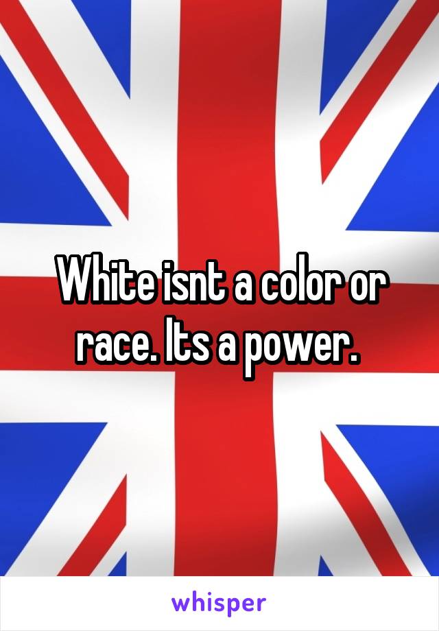 White isnt a color or race. Its a power. 