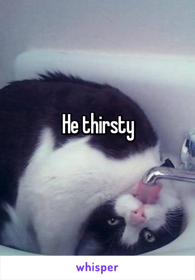 He thirsty
