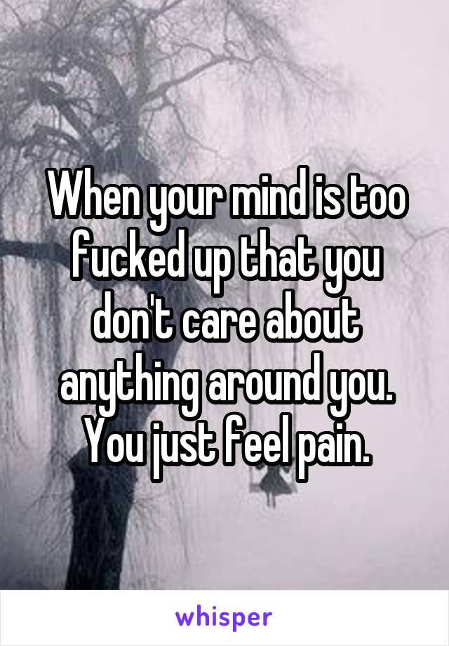 When your mind is too fucked up that you don't care about anything around you. You just feel pain.