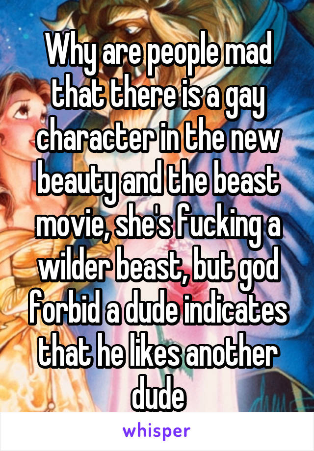 Why are people mad that there is a gay character in the new beauty and the beast movie, she's fucking a wilder beast, but god forbid a dude indicates that he likes another dude