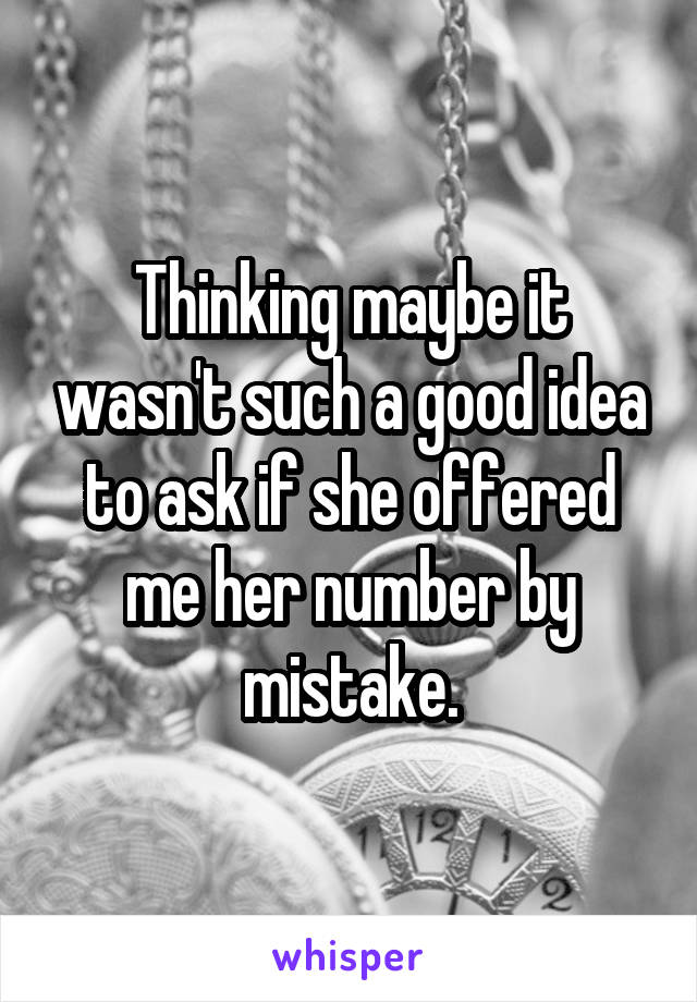 Thinking maybe it wasn't such a good idea to ask if she offered me her number by mistake.