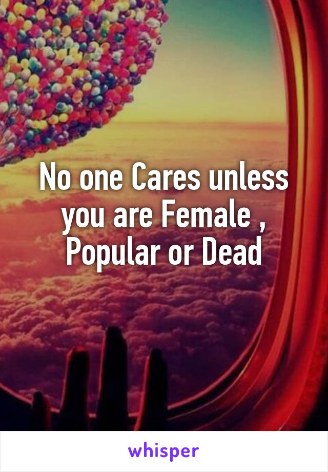 No one Cares unless you are Female , Popular or Dead
