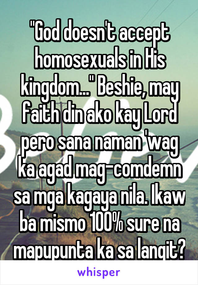 "God doesn't accept homosexuals in His kingdom..." Beshie, may faith din ako kay Lord pero sana naman 'wag ka agad mag-comdemn sa mga kagaya nila. Ikaw ba mismo 100% sure na mapupunta ka sa langit?