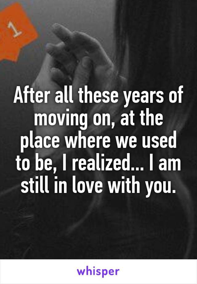 After all these years of moving on, at the place where we used to be, I realized... I am still in love with you.