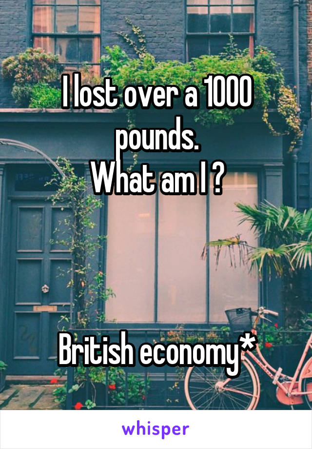 I lost over a 1000 pounds.
What am I ?



British economy*