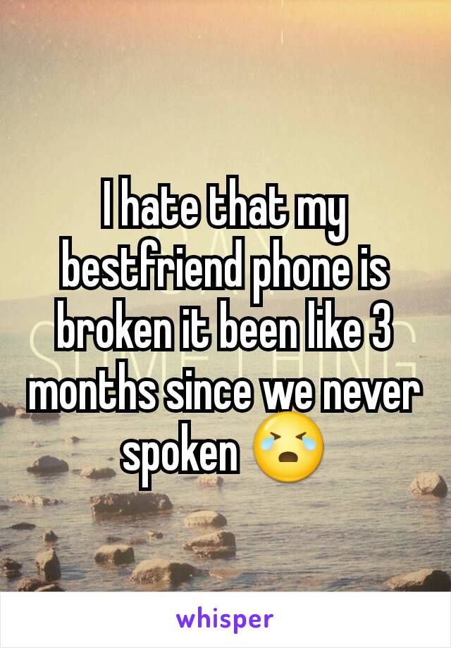 I hate that my bestfriend phone is broken it been like 3 months since we never spoken 😭