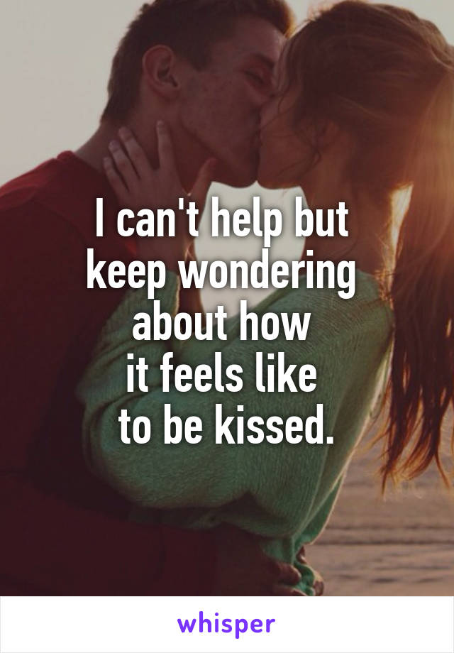 I can't help but 
keep wondering 
about how 
it feels like 
to be kissed.