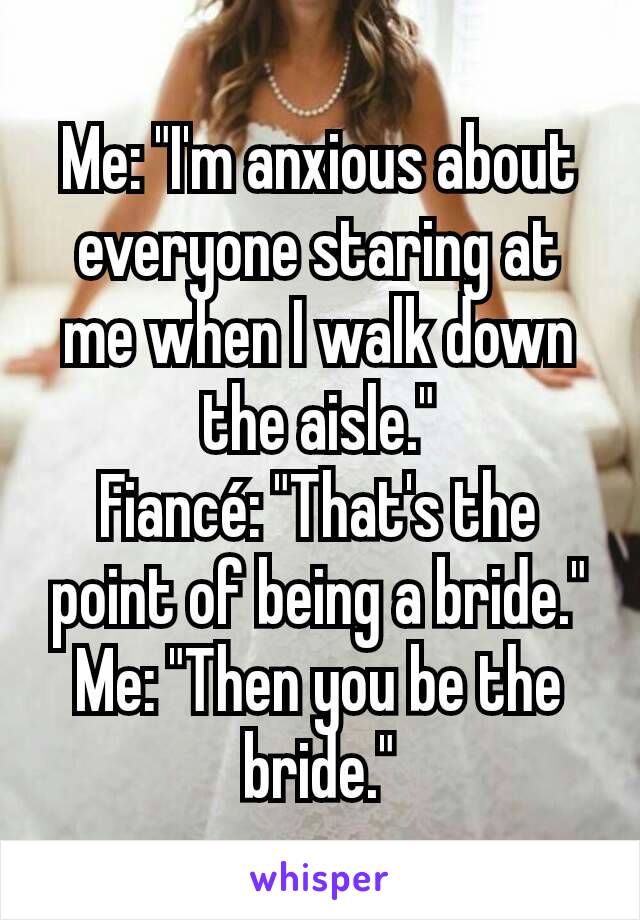 Me: "I'm anxious about everyone staring at me when I walk down the aisle."
Fiancé: "That's the point of being a bride."
Me: "Then you be the bride."