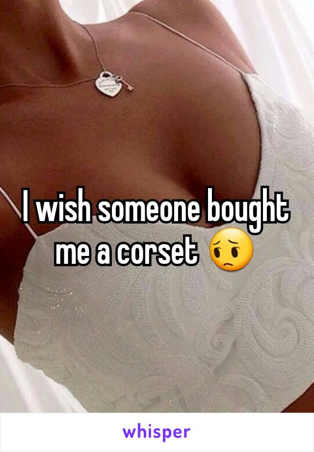 I wish someone bought me a corset 😔