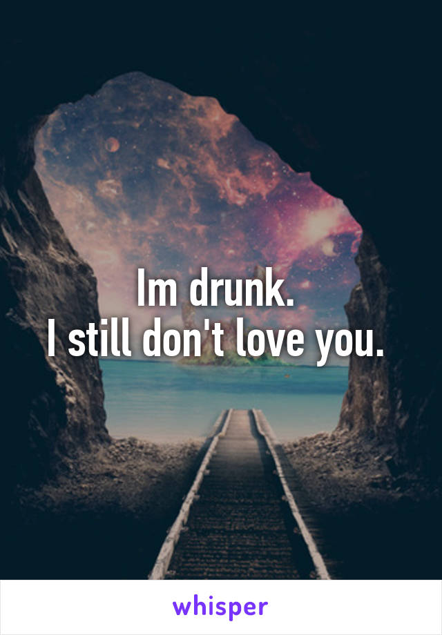 Im drunk. 
I still don't love you. 