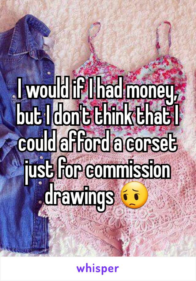 I would if I had money, but I don't think that I could afford a corset just for commission drawings 😔