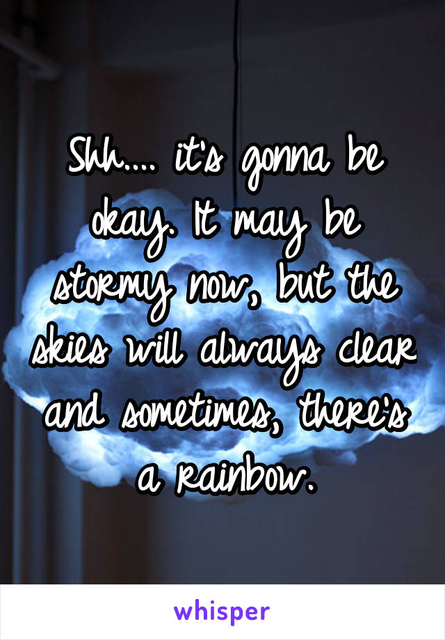 Shh.... it's gonna be okay. It may be stormy now, but the skies will always clear and sometimes, there's a rainbow.