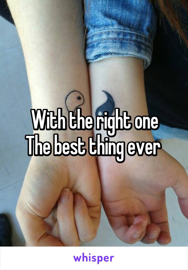 With the right one
The best thing ever 