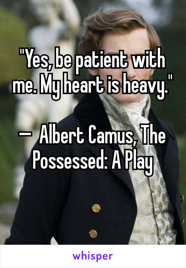 "Yes, be patient with me. My heart is heavy."

—  Albert Camus, The Possessed: A Play

