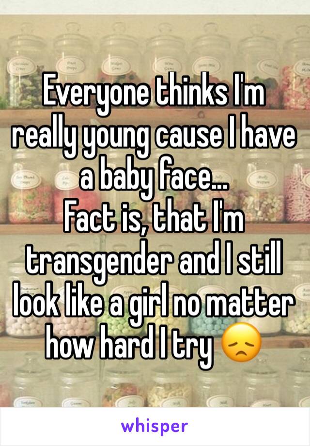 Everyone thinks I'm really young cause I have a baby face...
Fact is, that I'm transgender and I still look like a girl no matter how hard I try 😞